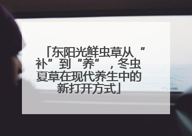 东阳光鲜虫草从“补”到“养”，冬虫夏草在现代养生中的新打开方式