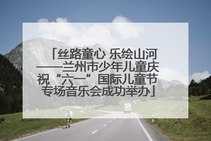 丝路童心 乐绘山河——兰州市少年儿童庆祝“六一”国际儿童节专场音乐会成功举办
