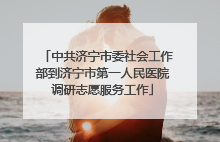 中共济宁市委社会工作部到济宁市第一人民医院调研志愿服务工作