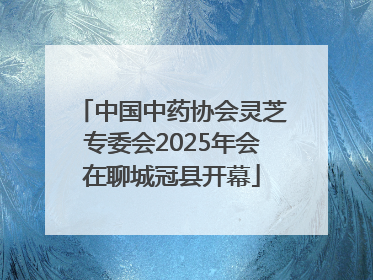 中国中药协会灵芝专委会2025年会在聊城冠县开幕