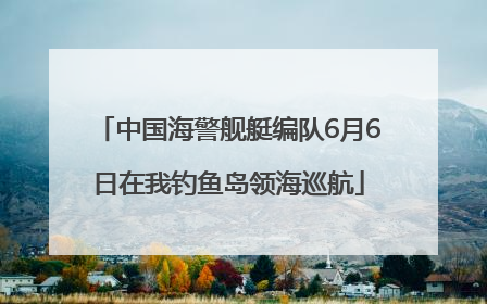 中国海警舰艇编队6月6日在我钓鱼岛领海巡航