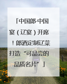 中国郎·中国宴（辽宴）开席！郎酒定制辽菜打造“可品尝的品质名片”