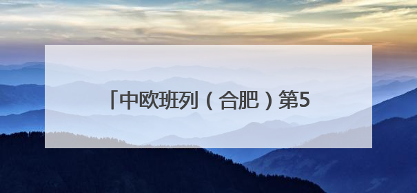 中欧班列（合肥）第5000列鸣笛起航！