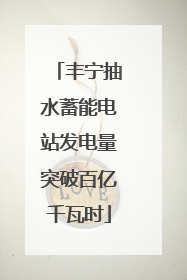 丰宁抽水蓄能电站发电量突破百亿千瓦时