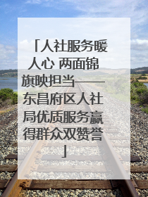 人社服务暖人心 两面锦旗映担当——东昌府区人社局优质服务赢得群众双赞誉