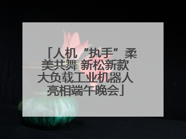 人机“执手”柔美共舞 新松新款大负载工业机器人亮相端午晚会