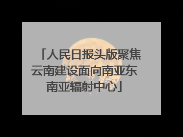 人民日报头版聚焦云南建设面向南亚东南亚辐射中心