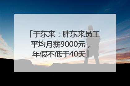 于东来：胖东来员工平均月薪9000元，年假不低于40天
