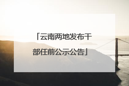 云南两地发布干部任前公示公告