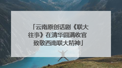 云南原创话剧《联大往事》在清华圆满收官 致敬西南联大精神