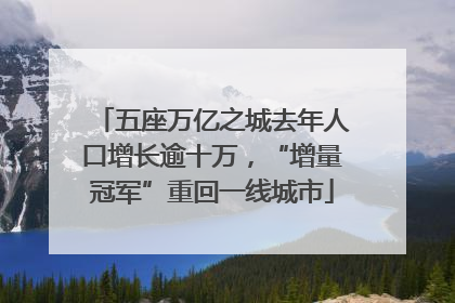 五座万亿之城去年人口增长逾十万，“增量冠军”重回一线城市
