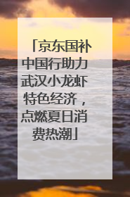 京东国补中国行助力武汉小龙虾特色经济，点燃夏日消费热潮