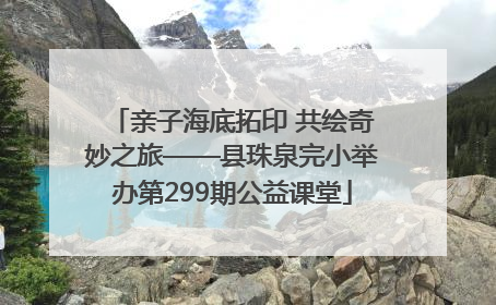 亲子海底拓印 共绘奇妙之旅——县珠泉完小举办第299期公益课堂