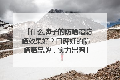 什么牌子的防晒霜防晒效果好？口碑好的防晒篇品牌，实力出圈