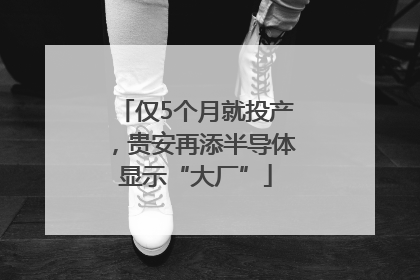 仅5个月就投产，贵安再添半导体显示“大厂”