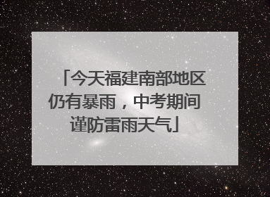 今天福建南部地区仍有暴雨，中考期间谨防雷雨天气