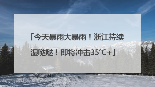 今天暴雨大暴雨！浙江持续湿哒哒！即将冲击35℃+