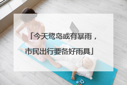 今天鹭岛或有暴雨，市民出行要备好雨具
