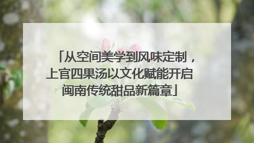 从空间美学到风味定制，上官四果汤以文化赋能开启闽南传统甜品新篇章