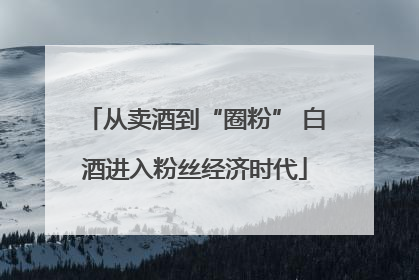 从卖酒到“圈粉” 白酒进入粉丝经济时代