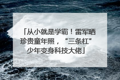 从小就是学霸！雷军晒珍贵童年照，“三条杠”少年变身科技大佬