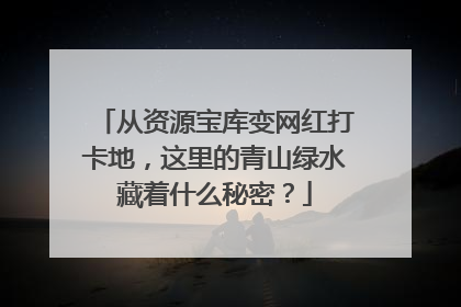 从资源宝库变网红打卡地，这里的青山绿水藏着什么秘密？