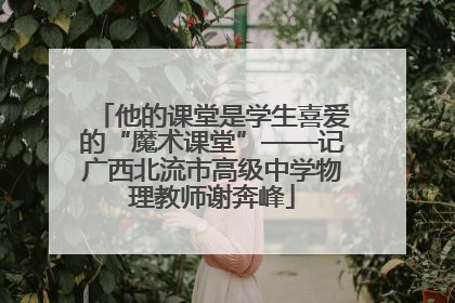 他的课堂是学生喜爱的“魔术课堂”——记广西北流市高级中学物理教师谢奔峰