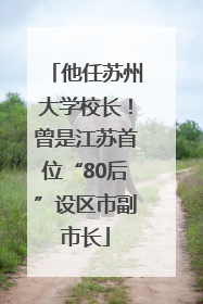 他任苏州大学校长！曾是江苏首位“80后”设区市副市长