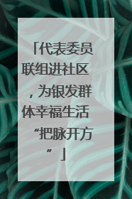 代表委员联组进社区，为银发群体幸福生活“把脉开方”