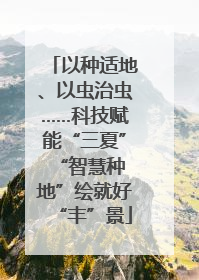 以种适地、以虫治虫……科技赋能“三夏” “智慧种地”绘就好“丰”景