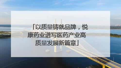 以质量铸就品牌，悦康药业谱写医药产业高质量发展新篇章