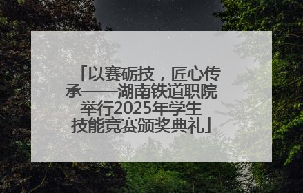 以赛砺技，匠心传承——湖南铁道职院举行2025年学生技能竞赛颁奖典礼