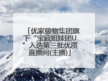 优家极物集团旗下“宝藏姐妹团U”入选第三批优质直播间(主播)