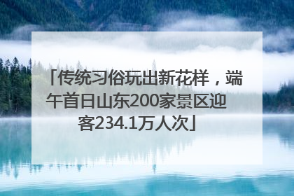传统习俗玩出新花样，端午首日山东200家景区迎客234.1万人次