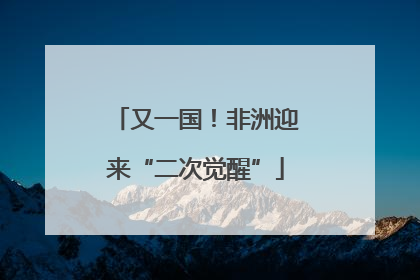 又一国！非洲迎来“二次觉醒”
