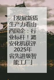 发展新质生产力看山西国企：行业标杆！潞安化机获评2025年省先进级智能工厂