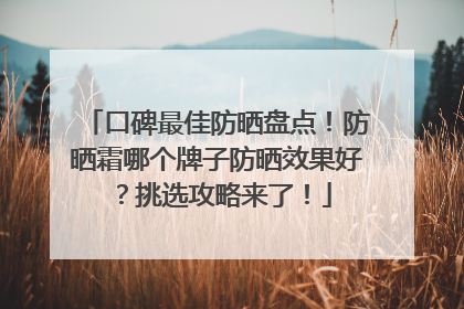 口碑最佳防晒盘点！防晒霜哪个牌子防晒效果好？挑选攻略来了！