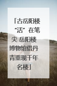 古岳阳楼“活”在笔尖 岳阳楼博物馆借丹青重现千年名楼