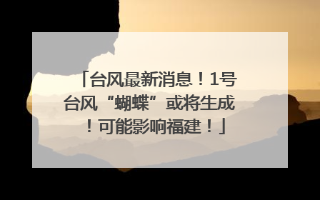 台风最新消息！1号台风“蝴蝶”或将生成！可能影响福建！
