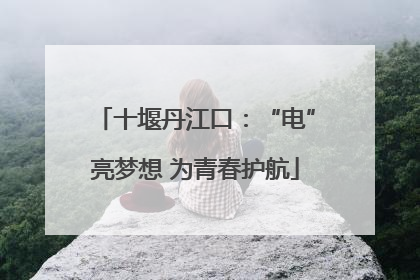 十堰丹江口：“电”亮梦想 为青春护航