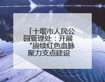 十堰市人民公园管理处：开展“赓续红色血脉 聚力支点建设”庆七一活动