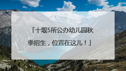 十堰5所公办幼儿园秋季招生，位置在这儿！