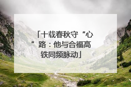 十载春秋守“心”路：他与合福高铁同频脉动