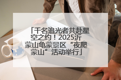 千名追光者共赴星空之约！2025沂蒙山龟蒙景区“夜爬蒙山”活动举行