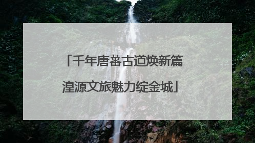 千年唐蕃古道焕新篇 湟源文旅魅力绽金城