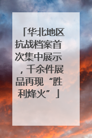 华北地区抗战档案首次集中展示，千余件展品再现“胜利烽火”