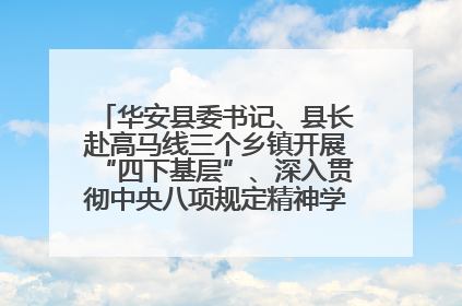 华安县委书记、县长赴高马线三个乡镇开展“四下基层”、深入贯彻中央八项规定精神学习教育工作调研