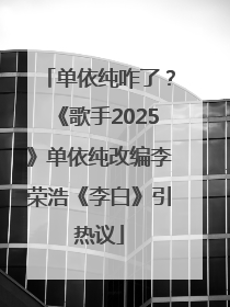 单依纯咋了？《歌手2025》单依纯改编李荣浩《李白》引热议