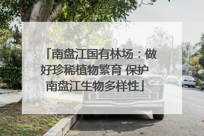 南盘江国有林场：做好珍稀植物繁育 保护南盘江生物多样性