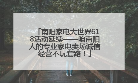 南阳家电大世界618活动延续——咱南阳人的专业家电卖场诚信经营不玩套路！